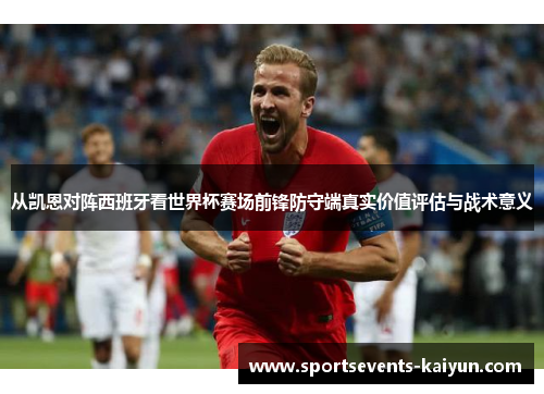 从凯恩对阵西班牙看世界杯赛场前锋防守端真实价值评估与战术意义