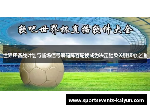 世界杯备战计划与临场信号解码阵容轮换成为决定胜负关键核心之道