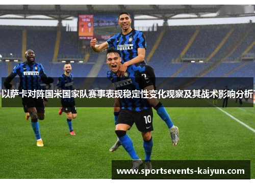 以萨卡对阵国米国家队赛事表现稳定性变化观察及其战术影响分析