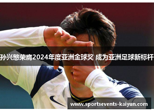 孙兴慜荣膺2024年度亚洲金球奖 成为亚洲足球新标杆