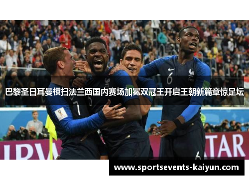 巴黎圣日耳曼横扫法兰西国内赛场加冕双冠王开启王朝新篇章惊足坛