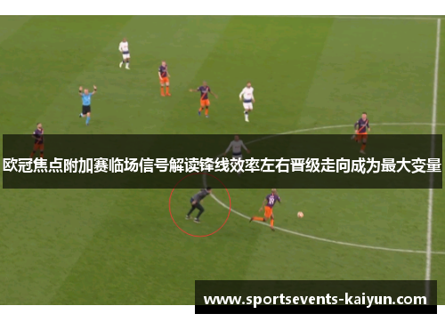 欧冠焦点附加赛临场信号解读锋线效率左右晋级走向成为最大变量