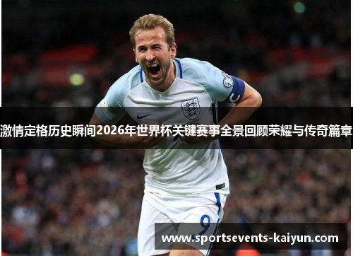 激情定格历史瞬间2026年世界杯关键赛事全景回顾荣耀与传奇篇章